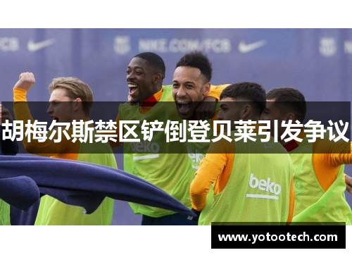 胡梅尔斯禁区铲倒登贝莱引发争议