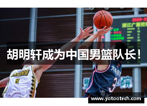胡明轩成为中国男篮队长！