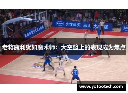 老将康利犹如魔术师：大空篮上的表现成为焦点
